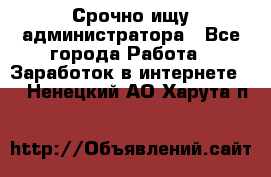 Срочно ищу администратора - Все города Работа » Заработок в интернете   . Ненецкий АО,Харута п.